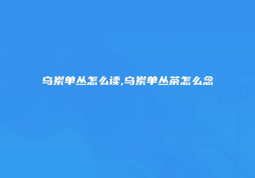 乌岽单丛怎么读,乌岽单丛茶怎么念