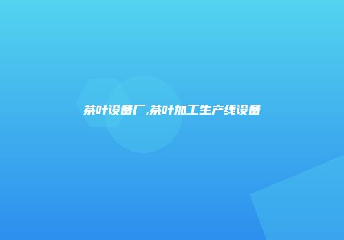 茶叶设备厂,茶叶加工生产线设备