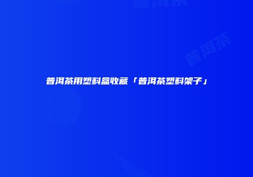 普洱茶用塑料盒收藏「普洱茶塑料架子」