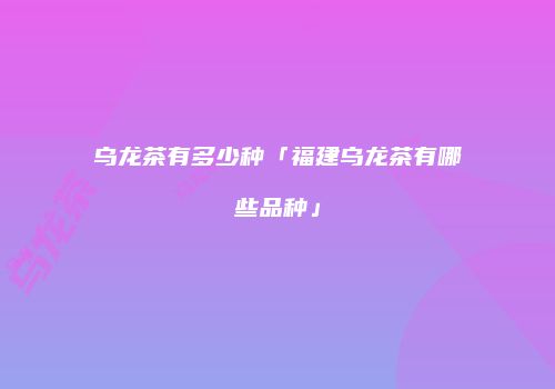 乌龙茶有多少种「福建乌龙茶有哪些品种」