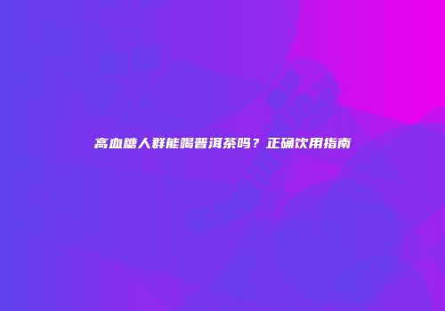 高血糖人群能喝普洱茶吗？正确饮用指南