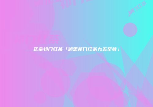 正宗祁门红茶「润思祁门红茶九五至尊」