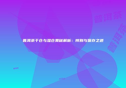 普洱茶干仓与湿仓奥秘解析：辨别与保存之道