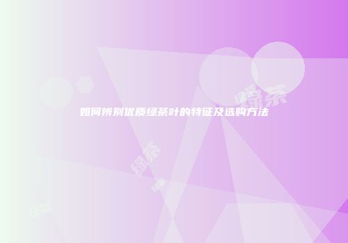 如何辨别优质绿茶叶的特征及选购方法