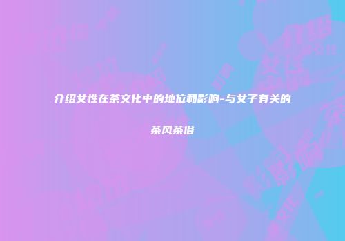 介绍女性在茶文化中的地位和影响-与女子有关的茶风茶俗