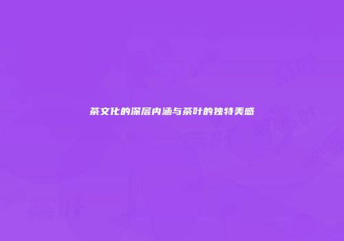 茶文化的深层内涵与茶叶的独特美感