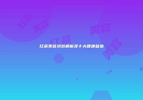 红茶美容功效解析及十大健康益处