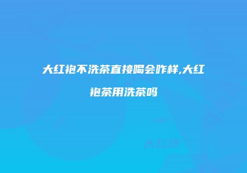 大红袍不洗茶直接喝会咋样,大红袍茶用洗茶吗