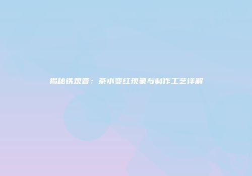 揭秘铁观音：茶水变红现象与制作工艺详解