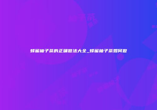 蜂蜜柚子茶的正确做法大全_蜂蜜柚子茶如何做