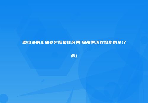 喝绿茶的正确姿势和最佳时间(绿茶的功效和作用全介绍)