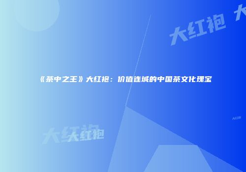 《茶中之王》大红袍：价值连城的中国茶文化瑰宝