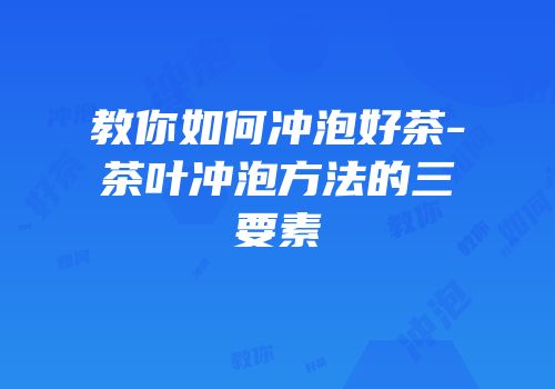 教你如何冲泡好茶-茶叶冲泡方法的三要素