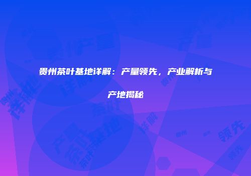 贵州茶叶基地详解：产量领先，产业解析与产地揭秘