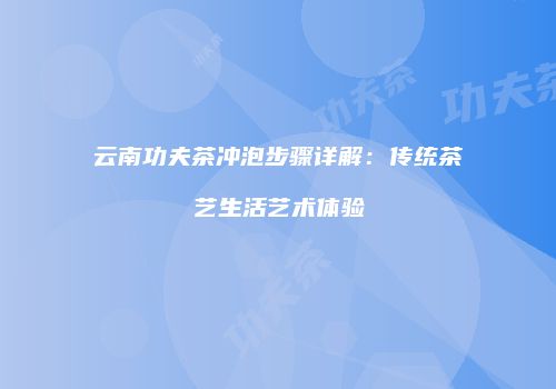 云南功夫茶冲泡步骤详解：传统茶艺生活艺术体验