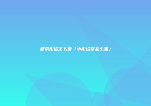 绿茶柑橘怎么做「小柑橘茶怎么煮」