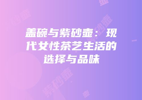 盖碗与紫砂壶：现代女性茶艺生活的选择与品味