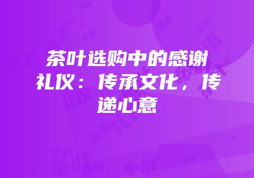 茶叶选购中的感谢礼仪：传承文化，传递心意
