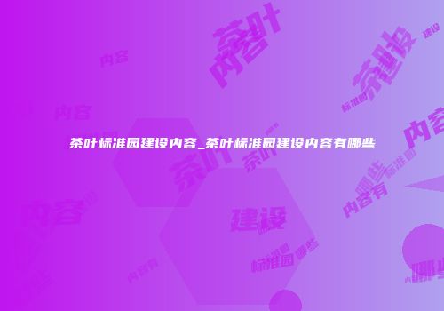 茶叶标准园建设内容_茶叶标准园建设内容有哪些