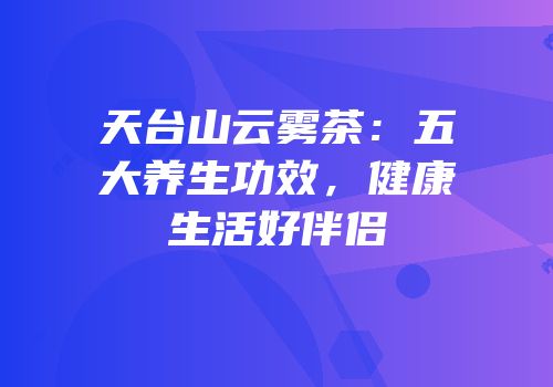 天台山云雾茶：五大养生功效，健康生活好伴侣