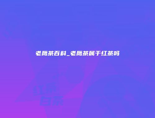 老鹰茶百科_老鹰茶属于红茶吗