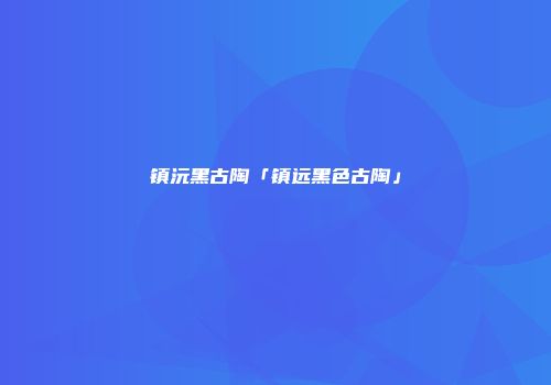 镇沅黑古陶「镇远黑色古陶」