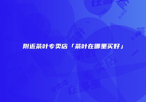附近茶叶专卖店「茶叶在哪里买好」