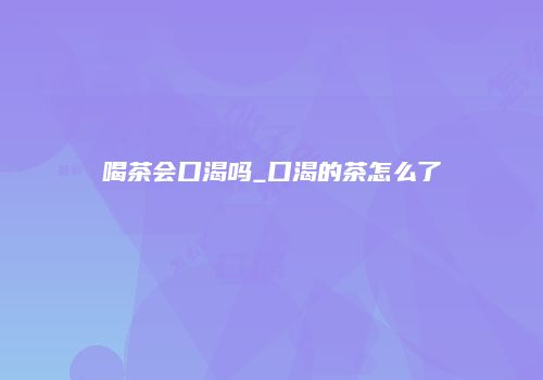 喝茶会口渴吗_口渴的茶怎么了
