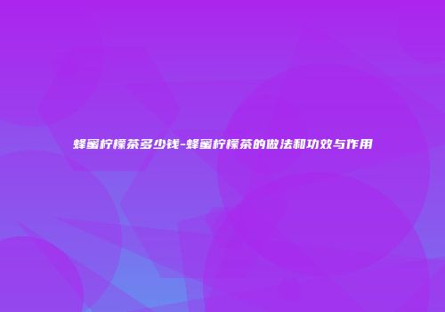 蜂蜜柠檬茶多少钱-蜂蜜柠檬茶的做法和功效与作用