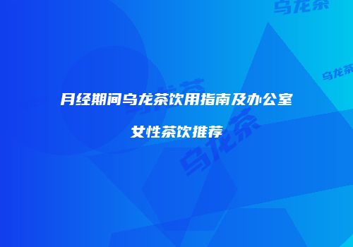 月经期间乌龙茶饮用指南及办公室女性茶饮推荐