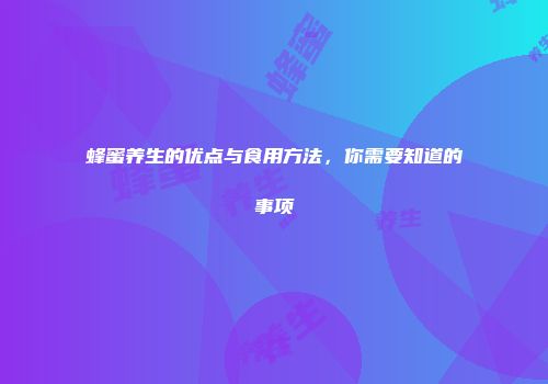 蜂蜜养生的优点与食用方法，你需要知道的事项