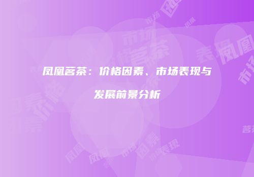 凤凰茗茶：价格因素、市场表现与发展前景分析