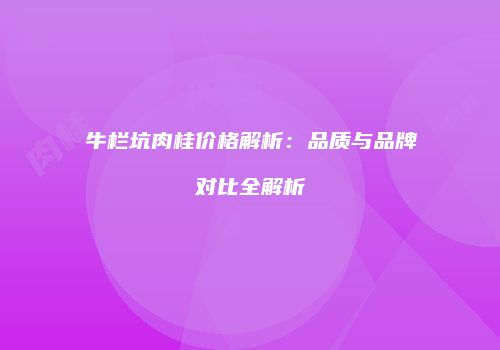 牛栏坑肉桂价格解析：品质与品牌对比全解析