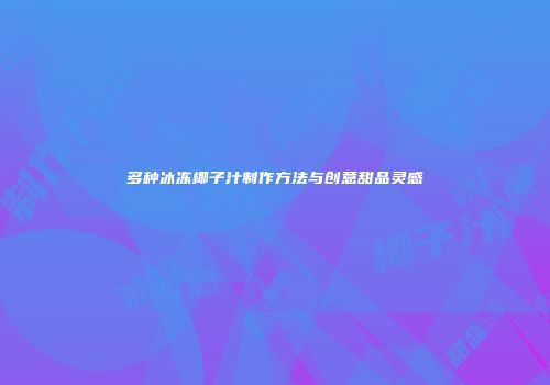 多种冰冻椰子汁制作方法与创意甜品灵感