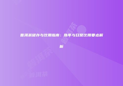 普洱茶储存与饮用指南：陈年与日常饮用要点解析