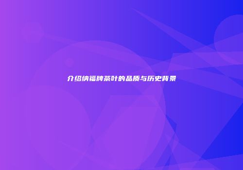 介绍纳福牌茶叶的品质与历史背景
