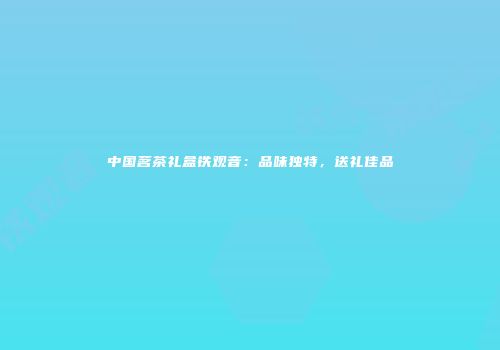 中国茗茶礼盒铁观音：品味独特，送礼佳品