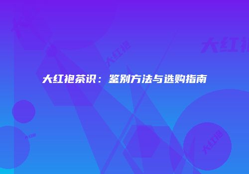大红袍茶识：鉴别方法与选购指南