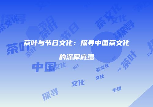 茶叶与节日文化：探寻中国茶文化的深厚底蕴