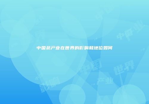 中国茶产业在世界的影响和地位如何