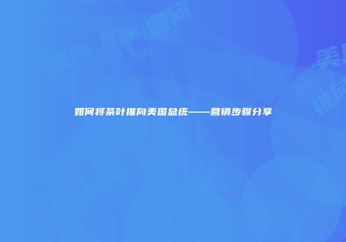 如何将茶叶推向美国总统——营销步骤分享