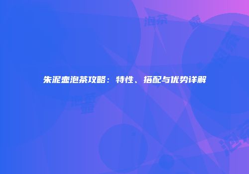 朱泥壶泡茶攻略：特性、搭配与优势详解
