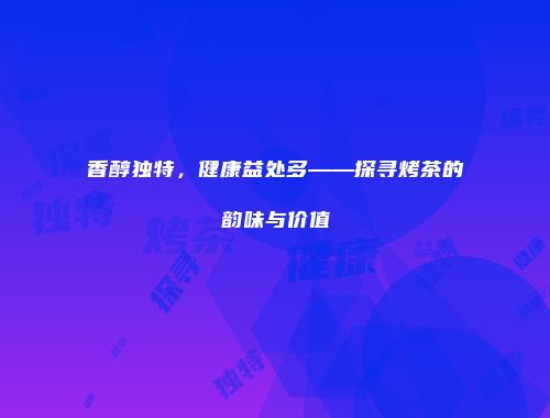 香醇独特，健康益处多——探寻烤茶的韵味与价值