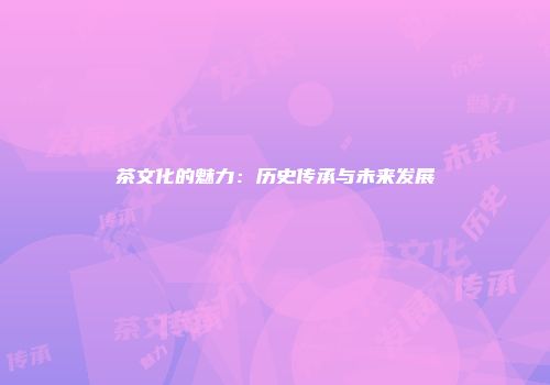 茶文化的魅力：历史传承与未来发展