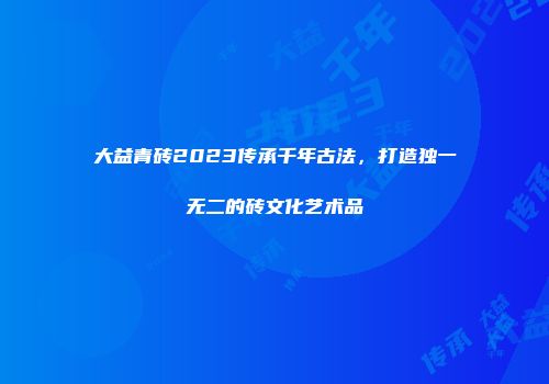 大益青砖2023传承千年古法，打造独一无二的砖文化艺术品