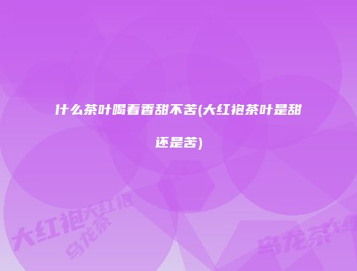 什么茶叶喝着香甜不苦(大红袍茶叶是甜还是苦)