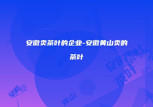 安徽卖茶叶的企业-安徽黄山卖的茶叶