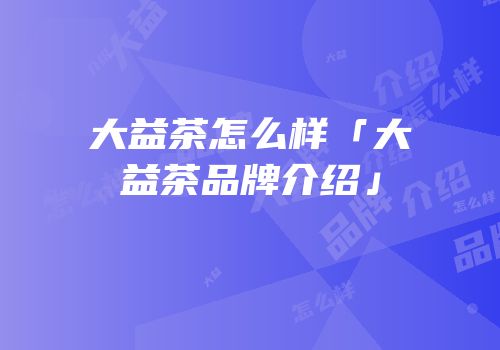大益茶怎么样「大益茶品牌介绍」