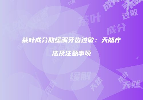 茶叶成分助缓解牙齿过敏：天然疗法及注意事项