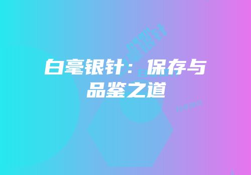 白毫银针：保存与品鉴之道